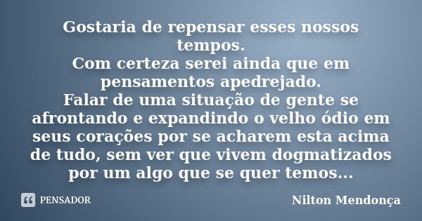 Gostaria de repensar esses nossos tempos. Com certeza serei ainda que em pensamentos apedrejado. Falar de uma situação de gente se afrontando e expandindo o vel... Frase de Nilton Mendonça.