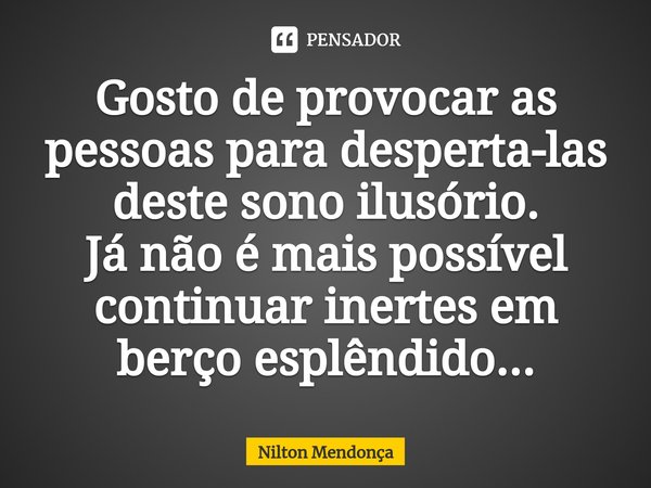 ⁠Gosto de provocar as pessoas para desperta-las deste sono ilusório.
Já não é mais possível continuar inertes em berço esplêndido...... Frase de Nilton Mendonça.