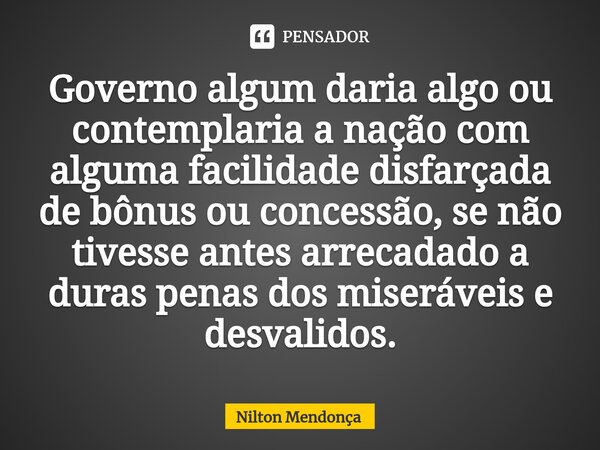 ⁠Governo algum daria algo ou contemplaria a nação com alguma facilidade disfarçada de bônus ou concessão, se não tivesse antes arrecadado a duras penas dos mise... Frase de Nilton Mendonça.