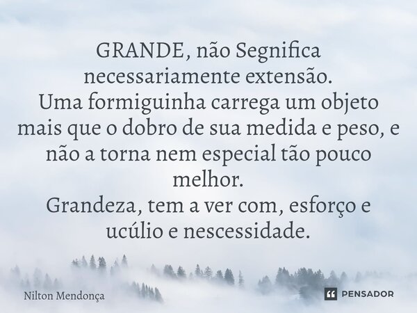 ⁠GRANDE, não Segnifica necessariamente extensão. Uma formiguinha carrega um objeto mais que o dobro de sua medida e peso, e não a torna nem especial tão pouco m... Frase de Nilton Mendonça.