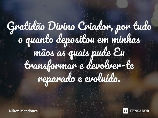 ⁠⁠Gratidão Divino Criador, por tudo o quanto depositou em minhas mãos as quais pude Eu transformar e devolver-te reparado e evoluída.... Frase de Nilton Mendonça.