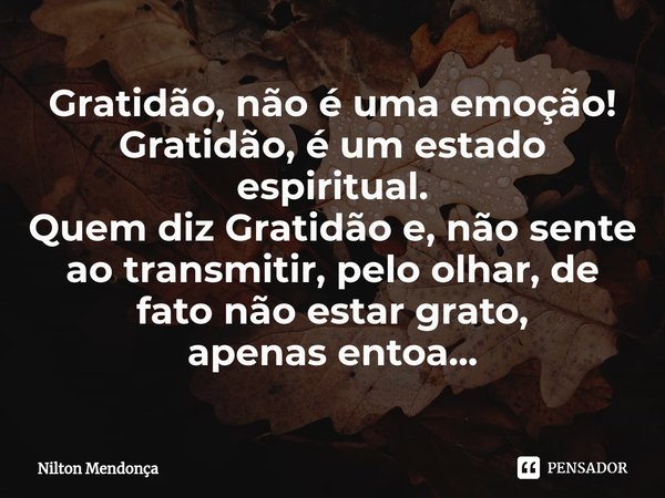 ⁠Gratidão, não é uma emoção!
Gratidão, é um estado espiritual.
Quem diz Gratidão e, não sente ao transmitir, pelo olhar, de fato não estar grato,
apenas entoa..... Frase de Nilton Mendonça.