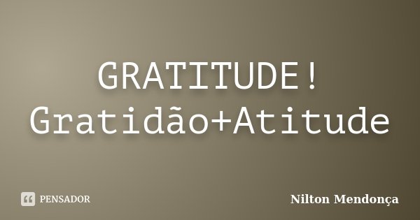 GRATITUDE! Gratidão+Atitude... Frase de Nilton Mendonça.