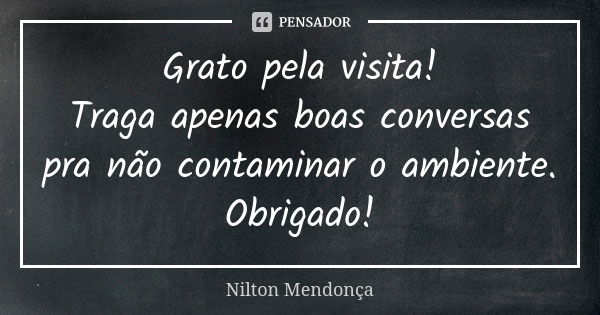 Grato pela visita! Traga apenas boas conversas pra não contaminar o ambiente. Obrigado!... Frase de Nilton Mendonça.