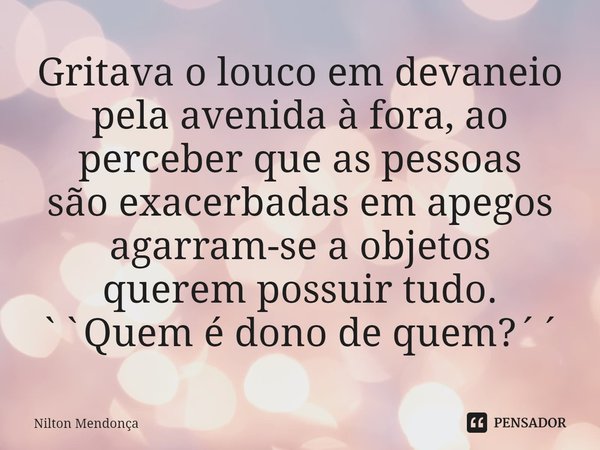 Gritava o louco em devaneio pela avenida à fora, ao perceber que as pessoas
são exacerbadas em apegos agarram-se a objetos
querem possuir tudo.
``Quem é dono de... Frase de Nilton Mendonça.