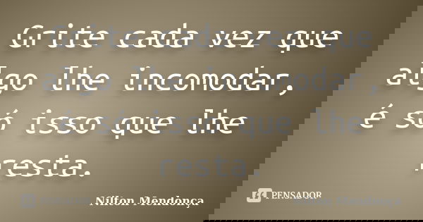 Grite cada vez que algo lhe incomodar, é só isso que lhe resta.... Frase de Nilton Mendonça.