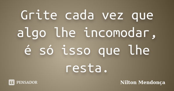 Grite cada vez que algo lhe incomodar, é só isso que lhe resta.... Frase de Nilton Mendonça.