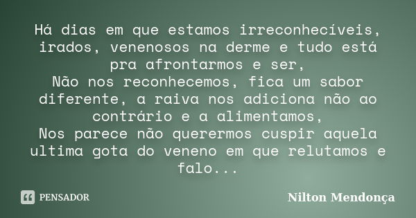 Há dias em que estamos irreconhecíveis, irados, venenosos na derme e tudo está pra afrontarmos e ser, Não nos reconhecemos, fica um sabor diferente, a raiva nos... Frase de Nilton Mendonça.