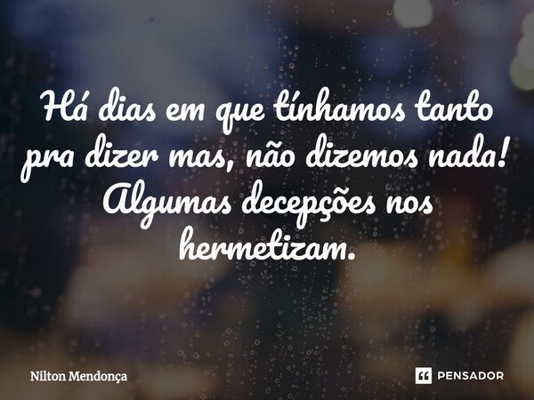 ⁠Há dias em que tínhamos tanto pra dizer mas, não dizemos nada! Algumas decepções nos hermetizam.... Frase de Nilton Mendonça.