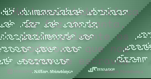 Há humanidade brinca de faz de conta, principalmente os poderosos que nos fazem de escravos... Frase de Nilton Mendonça.