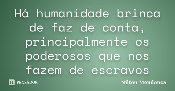 Há humanidade brinca de faz de conta, principalmente os poderosos que nos fazem de escravos... Frase de Nilton Mendonça.