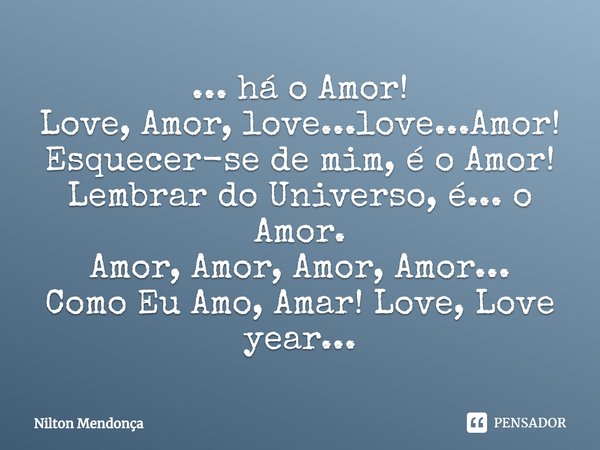 ⁠⁠... há o Amor!
Love, Amor, love...love...Amor!
Esquecer-se de mim, é o Amor!
Lembrar do Universo, é... o Amor.
Amor, Amor, Amor, Amor...
Como Eu Amo, Amar! Lo... Frase de Nilton Mendonça.