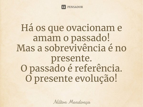 ⁠Há os que ovacionam e amam o passado!
Mas a sobrevivência é no presente.
O passado é referência.
O presente evolução!... Frase de Nilton Mendonça.