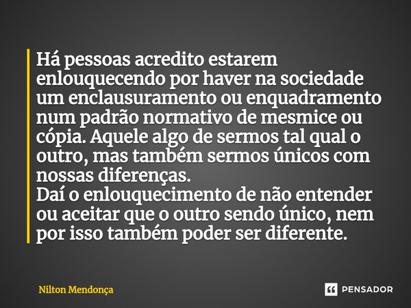 ⁠Há pessoas acredito estarem enlouquecendo por haver na sociedade um enclausuramento ou enquadramento num padrão normativo de mesmice ou cópia. Aquele algo de s... Frase de Nilton Mendonça.