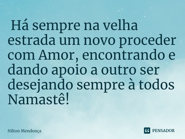 ⁠ Há sempre na velha estrada um novo proceder com Amor, encontrando e dando apoio a outro ser desejando sempre à todos Namastê!... Frase de Nilton Mendonça.