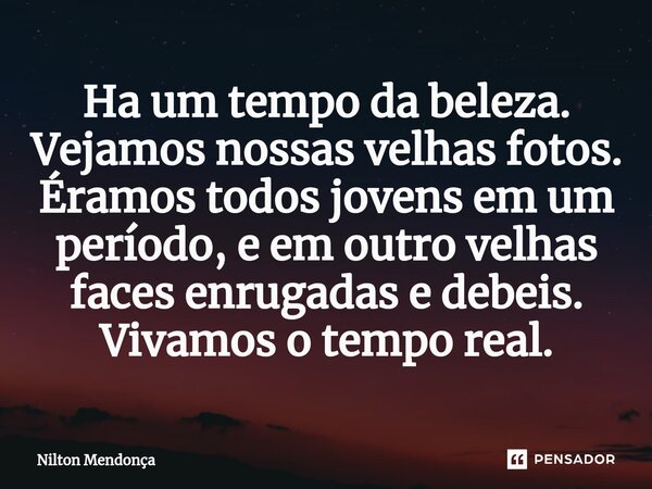 ⁠Ha um tempo da beleza. Vejamos nossas velhas fotos. Éramos todos jovens em um período, e em outro velhas faces enrugadas e debeis. Vivamos o tempo real.... Frase de Nilton Mendonça.