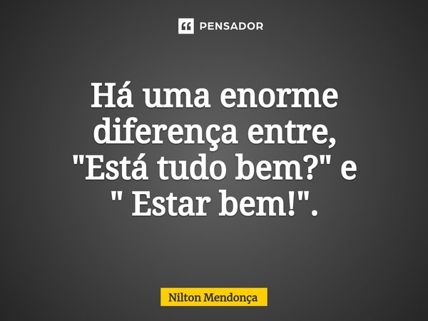 ⁠Há uma enorme diferença entre, "Está tudo bem?" e " Estar bem!".... Frase de Nilton Mendonça.