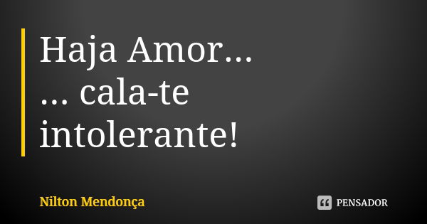 Haja Amor... ... cala-te intolerante!... Frase de Nilton Mendonça.