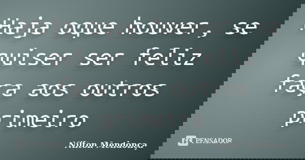 Haja oque houver, se quiser ser feliz faça aos outros primeiro... Frase de Nilton Mendonça.