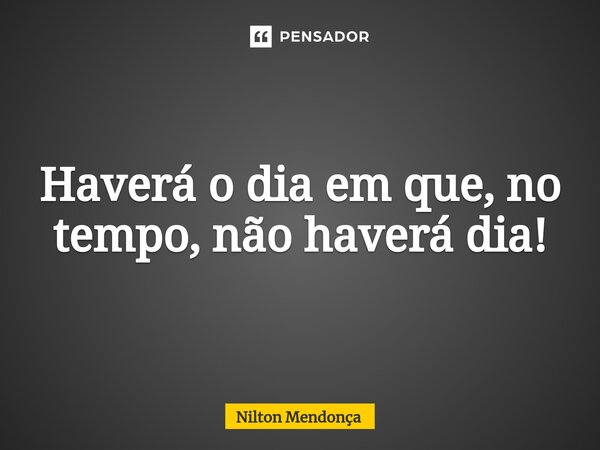 ⁠Haverá o dia em que, no tempo, não haverá dia!... Frase de Nilton Mendonça.