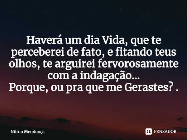 ⁠Haverá um dia Vida, que te perceberei de fato, e fitando teus olhos, te arguirei fervorosamente com a indagação...
Porque, ou pra que me Gerastes? .... Frase de Nilton Mendonça.