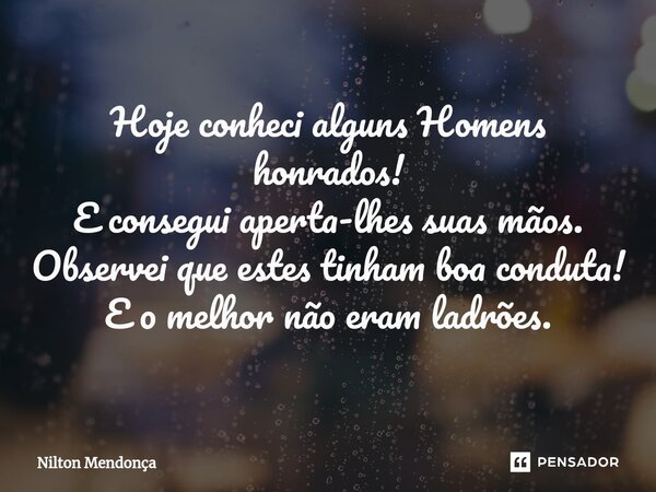 ⁠Hoje conheci alguns Homens honrados! E consegui aperta-lhes suas mãos. Observei que estes tinham boa conduta! E o melhor não eram ladrões.... Frase de Nilton Mendonça.