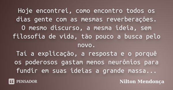 Hoje encontrei, como encontro todos os dias gente com as mesmas reverberações. O mesmo discurso, a mesma ideia, sem filosofia de vida, tão pouco a busca pelo no... Frase de Nilton Mendonça.