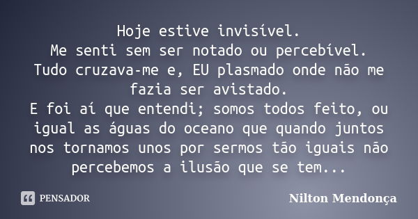 Hoje estive invisível. Me senti sem ser notado ou percebível. Tudo cruzava-me e, EU plasmado onde não me fazia ser avistado. E foi aí que entendi; somos todos f... Frase de Nilton Mendonça.