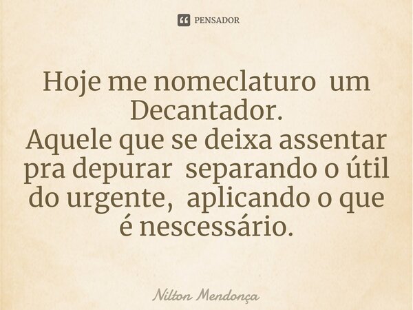 ⁠Hoje me nomeclaturo um Decantador. Aquele que se deixa assentar pra depurar separando o útil do urgente, aplicando o que é nescessário.... Frase de Nilton Mendonça.