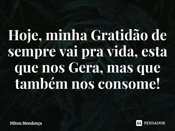 ⁠⁠Hoje, minha Gratidão de sempre vai pra vida, esta que nos Gera, mas que também nos consome!... Frase de Nilton Mendonça.