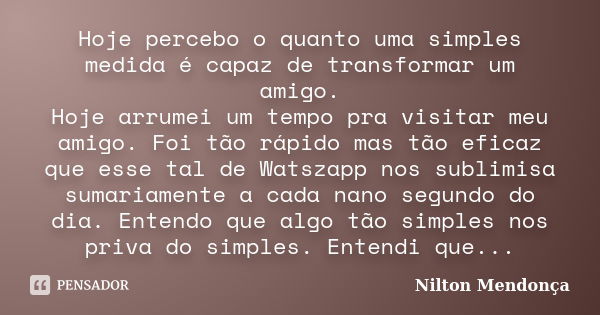 Hoje percebo o quanto uma simples medida é capaz de transformar um amigo. Hoje arrumei um tempo pra visitar meu amigo. Foi tão rápido mas tão eficaz que esse ta... Frase de Nilton Mendonça.