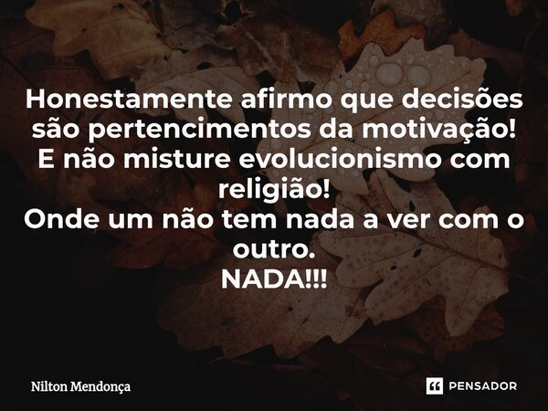 ⁠Honestamente afirmo que decisões são pertencimentos da motivação! E não misture evolucionismo com religião! Onde um não tem nada a ver com o outro. NADA!!!... Frase de Nilton Mendonça.