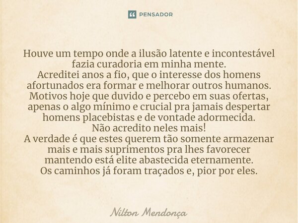 Houve um tempo onde a ilusão latente e incontestável fazia curadoria em minha mente. Acreditei anos a fio, que o interesse dos homens afortunados era formar e ... Frase de Nilton Mendonça.