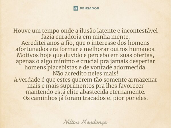 ⁠Houve um tempo onde a ilusão latente e incontestável fazia curadoria em minha mente. Acreditei anos a fio, que o interesse dos homens afortunados era formar e ... Frase de Nilton Mendonça.