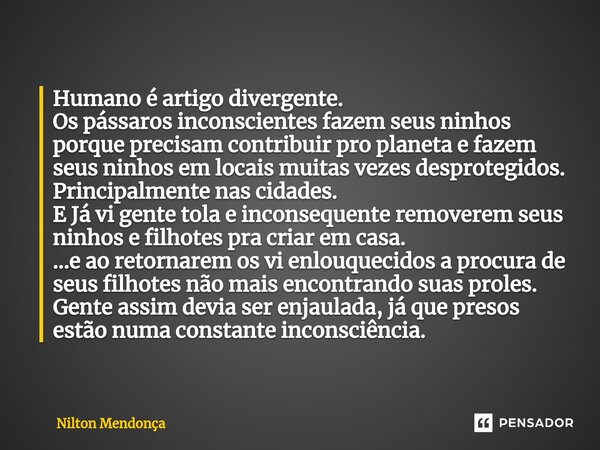 ⁠Humano é artigo divergente. Os pássaros inconscientes fazem seus ninhos porque precisam contribuir pro planeta e fazem seus ninhos em locais muitas vezes despr... Frase de Nilton Mendonça.