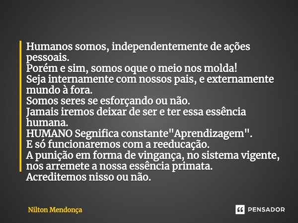 ⁠Humanos somos, independentemente de ações pessoais. Porém e sim, somos oque o meio nos molda! Seja internamente com nossos pais, e externamente mundo à fora. S... Frase de Nilton Mendonça.