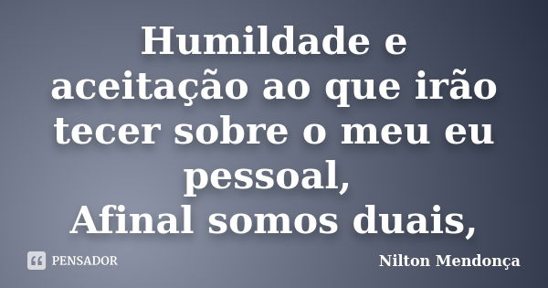 Humildade e aceitação ao que irão tecer sobre o meu eu pessoal, Afinal somos duais,... Frase de Nilton Mendonça.