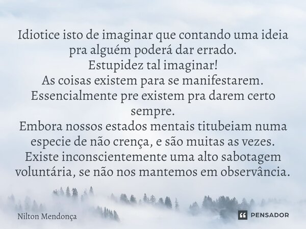 ⁠Idiotice isto de imaginar que contando uma ideia pra alguém poderá dar errado. Estupidez tal imaginar! As coisas existem para se manifestarem. Essencialmente p... Frase de Nilton Mendonça.