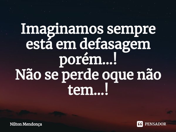 ⁠Imaginamos sempre está em defasagem porém...! Não se perde oque não tem...!... Frase de Nilton Mendonça.