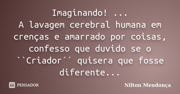 Imaginando! ... A lavagem cerebral humana em crenças e amarrado por coisas, confesso que duvido se o ``Criador´´ quisera que fosse diferente...... Frase de Nilton Mendonça.