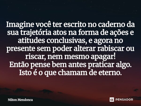 Imagine você ter escrito no caderno da sua trajetória atos na forma de ações e atitudes conclusivas, e agora no presente sem poder alterar rabiscar ou riscar, n... Frase de Nilton Mendonca.