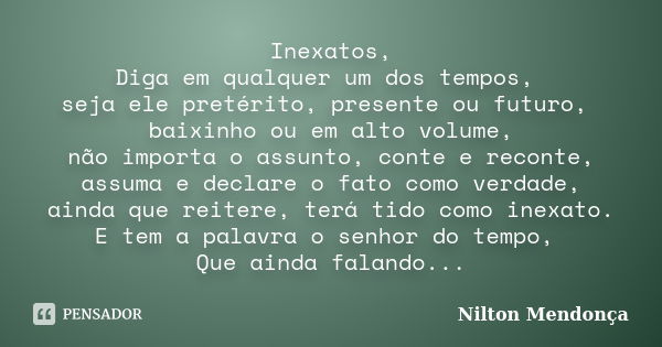 Inexatos, Diga em qualquer um dos tempos, seja ele pretérito, presente ou futuro, baixinho ou em alto volume, não importa o assunto, conte e reconte, assuma e d... Frase de Nilton Mendonça.