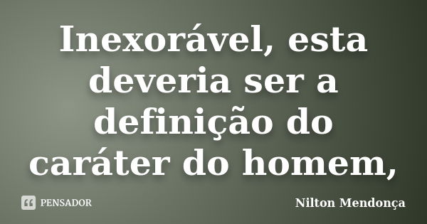 Inexorável, esta deveria ser a definição do caráter do homem,... Frase de Nilton Mendonça.