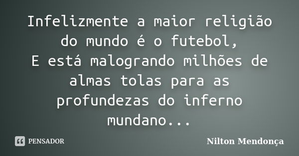 Infelizmente a maior religião do mundo é o futebol, E está malogrando milhões de almas tolas para as profundezas do inferno mundano...... Frase de Nilton Mendonça.