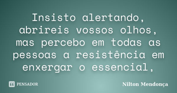 Insisto alertando, abrireis vossos olhos, mas percebo em todas as pessoas a resistência em enxergar o essencial,... Frase de Nilton Mendonça.