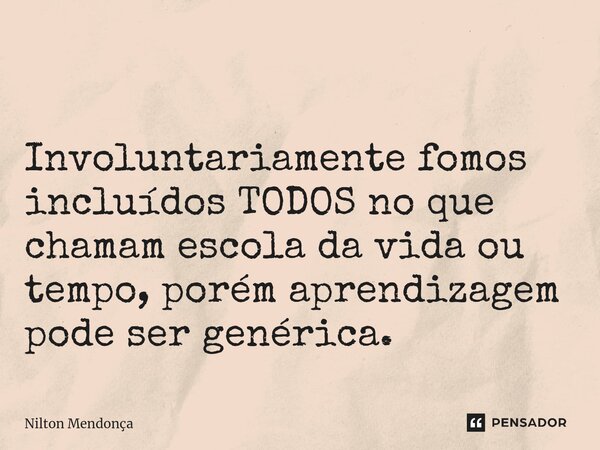 ⁠ Involuntariamente fomos incluídos TODOS no que chamam escola da vida ou tempo, porém aprendizagem pode ser genérica.... Frase de Nilton Mendonça.