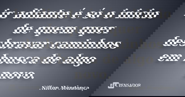 ir adiante é só o inicio de quem quer desbravar caminhos em busca de algo novo.... Frase de Nilton Mendonça.