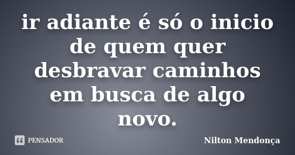 ir adiante é só o inicio de quem quer desbravar caminhos em busca de algo novo.... Frase de Nilton Mendonça.