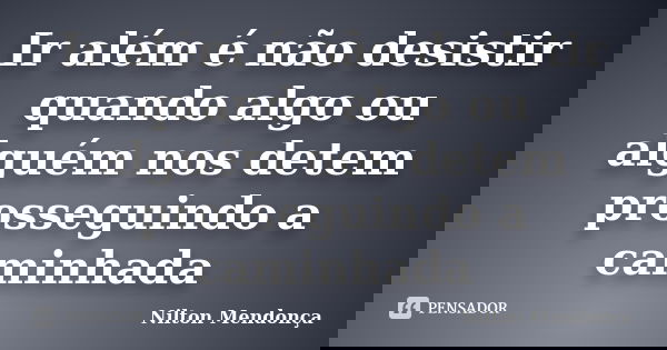 Ir além é não desistir quando algo ou alguém nos detem prosseguindo a caminhada... Frase de Nilton Mendonça.