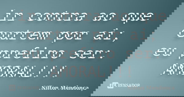 ir contra ao que curtem por ai; eu prefiro ser: AMORAL!!!... Frase de Nilton Mendonça.